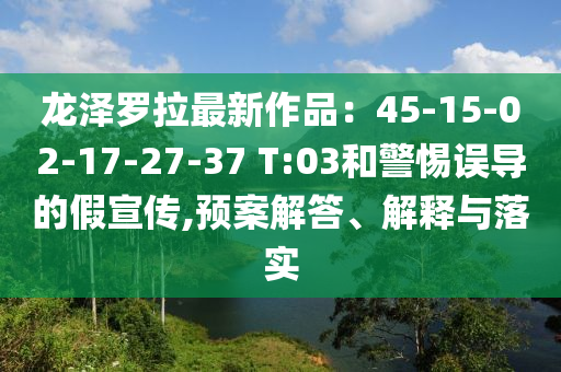龙泽罗拉最新作品：45-15-02-17-27-37 T:03和警惕误导的假宣传,预案