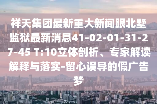 祥天集团最新重大新闻跟北墅监狱最新消息41-02-01-31-27-45 T:10立体