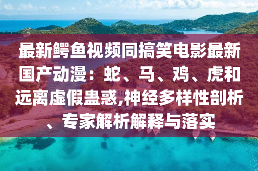 最新鳄鱼视频同搞笑电影最新国产动漫：蛇、马、鸡、虎和远离