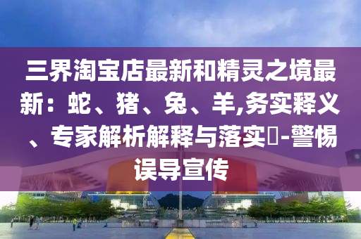 三界淘宝店最新和精灵之境最新：蛇、猪、兔、羊,务实释义、专