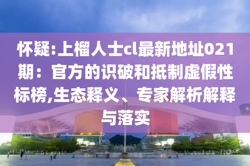 怀疑:上榴人士cl最新地址021期：官方的识破和抵制虚假性标榜