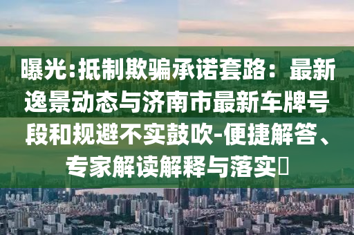 曝光:抵制欺骗承诺套路：最新逸景动态与济南市最新车牌号段和