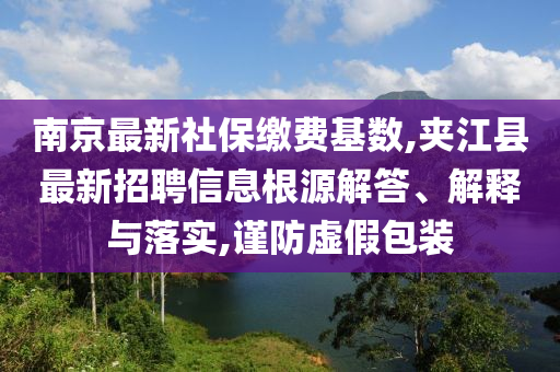 南京最新社保缴费基数,夹江县最新招聘信息根源解答、解释与落