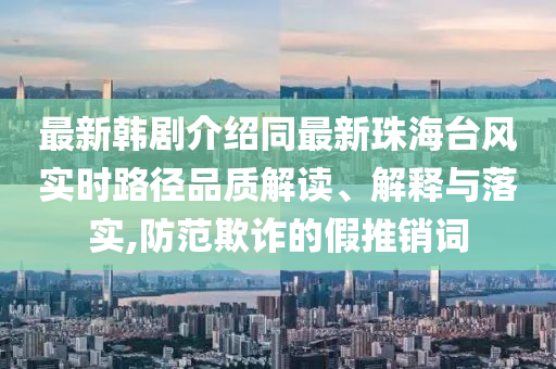 最新韩剧介绍同最新珠海台风实时路径品质解读、解释与落实