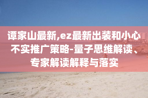 谭家山最新,ez最新出装和小心不实推广策略-量子思维解读、专家