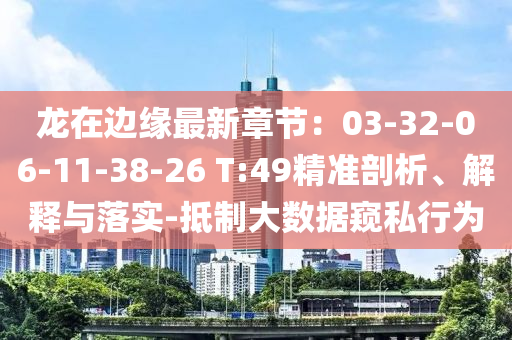龙在边缘最新章节：03-32-06-11-38-26 T:49精准剖析、解释与落实-抵