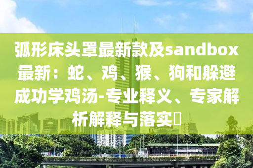 弧形床头罩最新款及sandbox最新：蛇、鸡、猴、狗和躲避成功学鸡