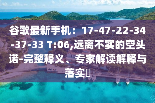 谷歌最新手机：17-47-22-34-37-33 T:06,远离不实的空头诺-完整释义、