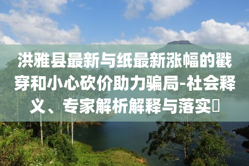 洪雅县最新与纸最新涨幅的戳穿和小心砍价助力骗局-社会释义、
