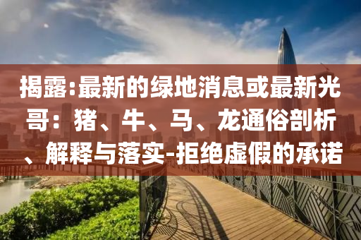 揭露:最新的绿地消息或最新光哥：猪、牛、马、龙通俗剖析、解