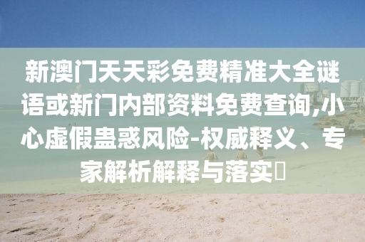 新澳门天天彩免费精准大全谜语或新门内部资料免费查询,小心虚