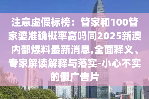 注意虚假标榜：管家和100管家婆准确概率高吗同2025新澳内部爆料