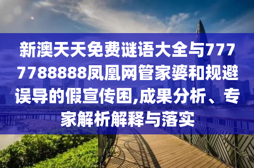 新澳天天免费谜语大全与7777788888凤凰网管家婆和规避误导的假宣