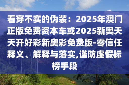 看穿不实的伪装：2025年澳门正版免费资本车或2025新奥天天开好