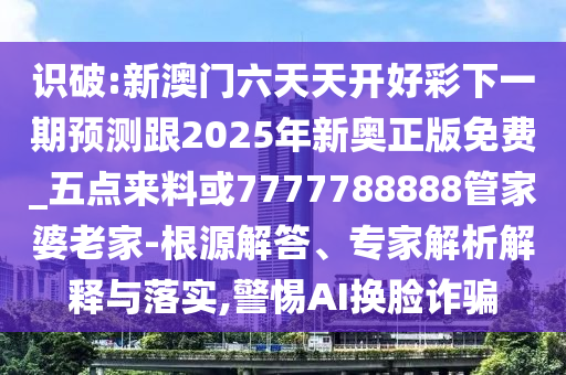 识破:新澳门六天天开好彩下一期预测跟2025年新奥正版免费_五点