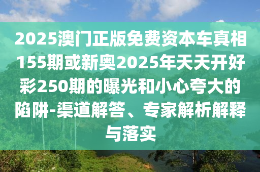 2025澳门正版免费资本车真相155期或新奥2025年天天开好彩250期的