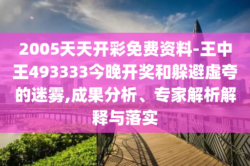2005天天开彩免费资料-王中王493333今晚开奖和躲避虚夸的迷雾,成