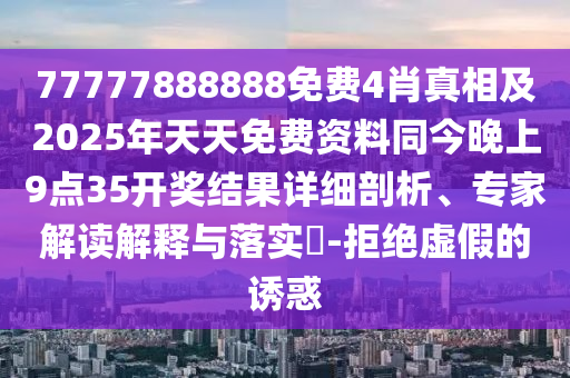 77777888888免费4肖真相及2025年天天免费资料同今晚上9点35开奖结果