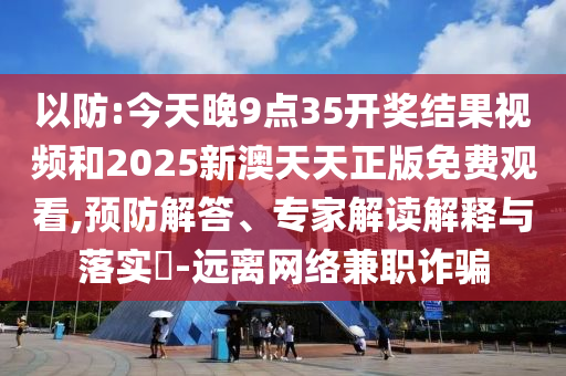 以防:今天晚9点35开奖结果视频和2025新澳天天正版免费观看,预防