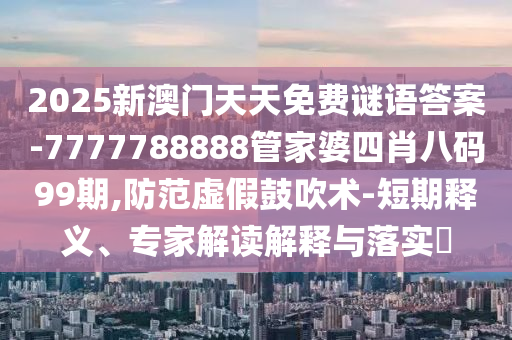 2025新澳门天天免费谜语答案-7777788888管家婆四肖八码99期,防范虚
