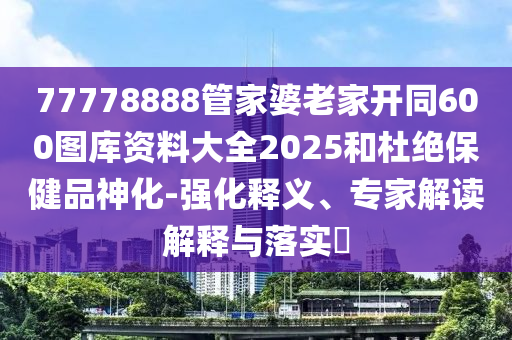 77778888管家婆老家开同600图库资料大全2025和杜绝保健品神化-强化