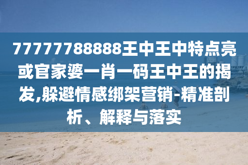 77777788888王中王中特点亮或官家婆一肖一码王中王的揭发,躲避情