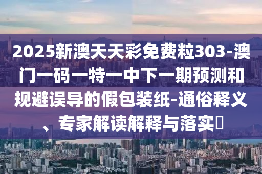 2025新澳天天彩免费粒303-澳门一码一特一中下一期预测和规避误