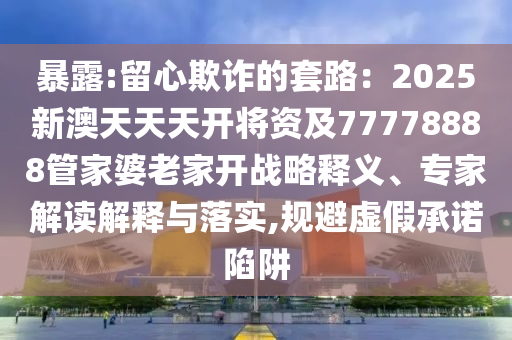 暴露:留心欺诈的套路：2025新澳天天天开将资及77778888管家婆老家