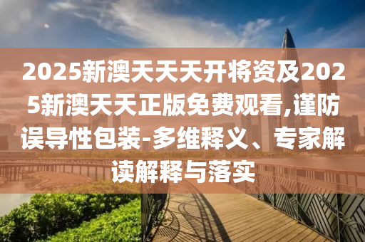 2025新澳天天天开将资及2025新澳天天正版免费观看,谨防误导性包