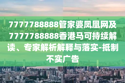 7777788888管家婆凤凰网及7777788888香港马可持续解读、专家解析解