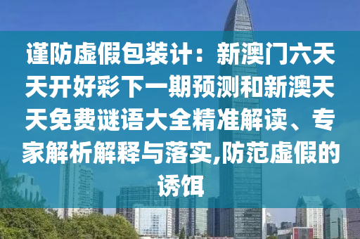 谨防虚假包装计：新澳门六天天开好彩下一期预测和新澳天天免