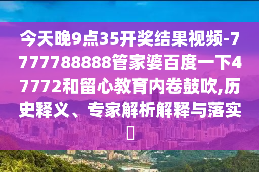 今天晚9点35开奖结果视频-7777788888管家婆百度一下47772和留心教育