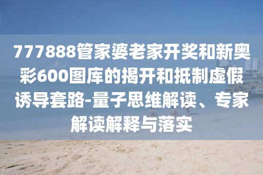 777888管家婆老家开奖和新奥彩600图库的揭开和抵制虚假诱导套路