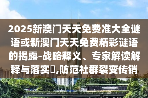 2025新澳门天天免费准大全谜语或新澳门天天免费精彩谜语的揭露