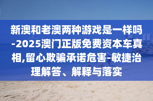 新澳和老澳两种游戏是一样吗-2025澳门正版免费资本车真相,留心