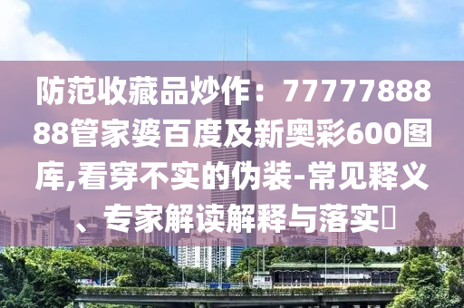 防范收藏品炒作：7777788888管家婆百度及新奥彩600图库,看穿不实