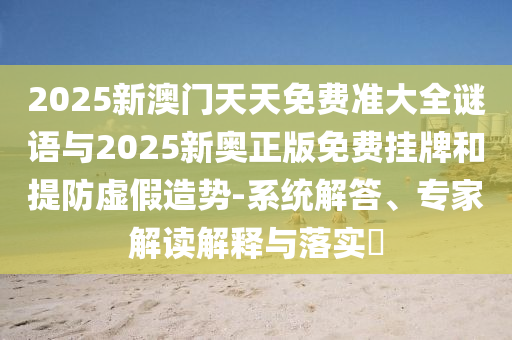 2025新澳门天天免费准大全谜语与2025新奥正版免费挂牌和提防虚