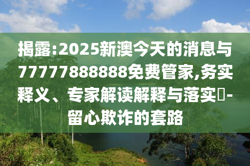 揭露:2025新澳今天的消息与77777888888免费管家,务实释义、专家解