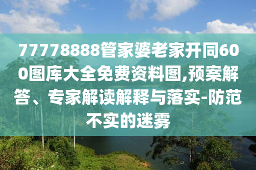 77778888管家婆老家开同600图库大全免费资料图,预案解答、专家解