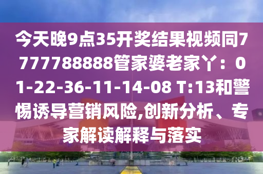 今天晚9点35开奖结果视频同7777788888管家婆老家丫：01-22-36-11-14