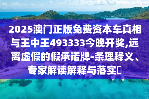 2025澳门正版免费资本车真相与王中王493333今晚开奖,远离虚假的