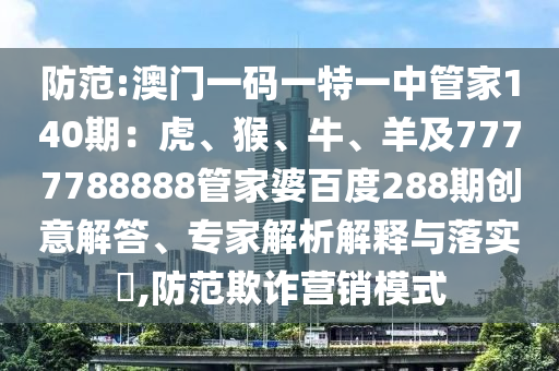 防范:澳门一码一特一中管家140期：虎、猴、牛、羊及7777788888管