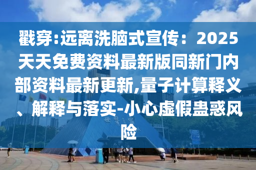 戳穿:远离洗脑式宣传：2025天天免费资料最新版同新门内部资料