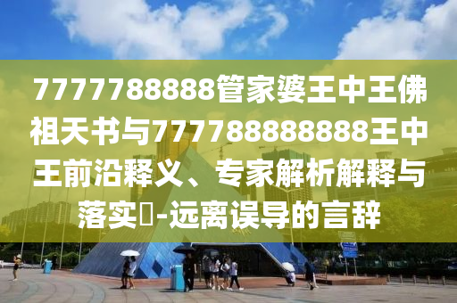 7777788888管家婆王中王佛祖天书与777788888888王中王前沿释义、专家