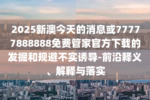 2025新澳今天的消息或77777888888免费管家官方下载的发掘和规避不