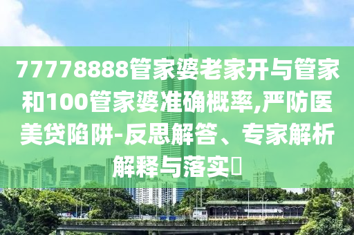 77778888管家婆老家开与管家和100管家婆准确概率,严防医美贷陷阱