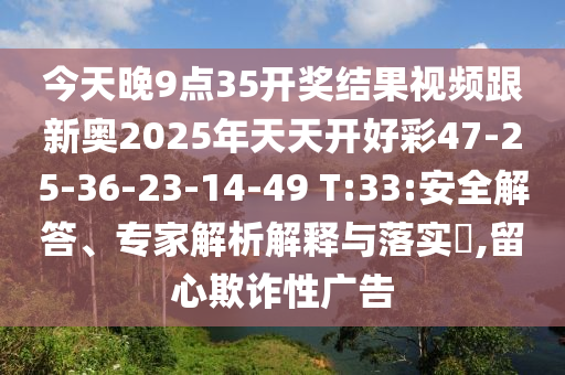 今天晚9点35开奖结果视频跟新奥2025年天天开好彩47-25-36-23-14-49