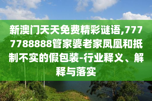 新澳门天天免费精彩谜语,7777788888管家婆老家凤凰和抵制不实的