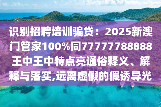 识别招聘培训骗贷：2025新澳门管家100%同77777788888王中王中特点亮