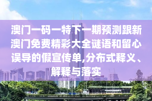 澳门一码一特下一期预测跟新澳门免费精彩大全谜语和留心误导